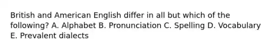 British and American English differ in all but which of the following? A. Alphabet B. Pronunciation C. Spelling D. Vocabulary E. Prevalent dialects