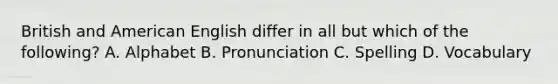 British and American English differ in all but which of the following? A. Alphabet B. Pronunciation C. Spelling D. Vocabulary