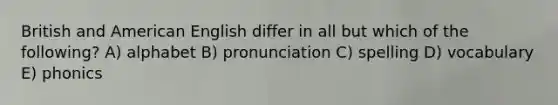 British and American English differ in all but which of the following? A) alphabet B) pronunciation C) spelling D) vocabulary E) phonics