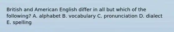 British and American English differ in all but which of the following? A. alphabet B. vocabulary C. pronunciation D. dialect E. spelling