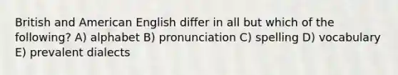 British and American English differ in all but which of the following? A) alphabet B) pronunciation C) spelling D) vocabulary E) prevalent dialects