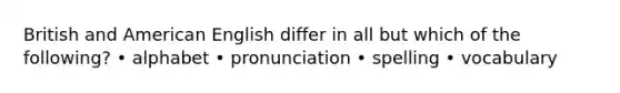 British and American English differ in all but which of the following? • alphabet • pronunciation • spelling • vocabulary