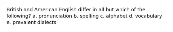 British and American English differ in all but which of the following? a. pronunciation b. spelling c. alphabet d. vocabulary e. prevalent dialects