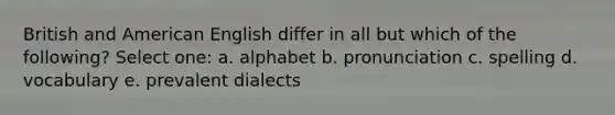 British and American English differ in all but which of the following? Select one: a. alphabet b. pronunciation c. spelling d. vocabulary e. prevalent dialects