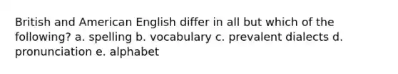 British and American English differ in all but which of the following? a. spelling b. vocabulary c. prevalent dialects d. pronunciation e. alphabet