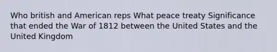 Who british and American reps What peace treaty Significance that ended the War of 1812 between the United States and the United Kingdom