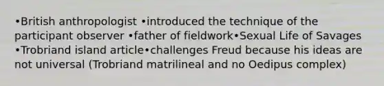 •British anthropologist •introduced the technique of the participant observer •father of fieldwork•Sexual Life of Savages •Trobriand island article•challenges Freud because his ideas are not universal (Trobriand matrilineal and no Oedipus complex)