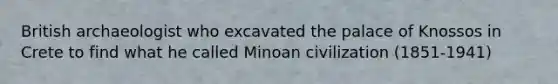 British archaeologist who excavated the palace of Knossos in Crete to find what he called Minoan civilization (1851-1941)