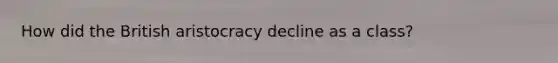 How did the British aristocracy decline as a class?