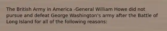 The British Army in America -General William Howe did not pursue and defeat George Washington's army after the Battle of Long Island for all of the following reasons: