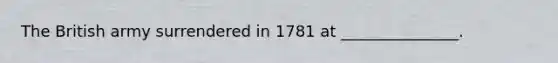 The British army surrendered in 1781 at _______________.