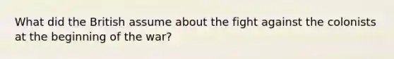 What did the British assume about the fight against the colonists at the beginning of the war?