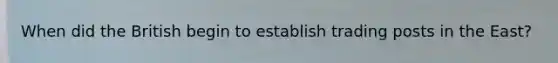 When did the British begin to establish trading posts in the East?