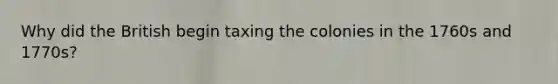 Why did the British begin taxing the colonies in the 1760s and 1770s?