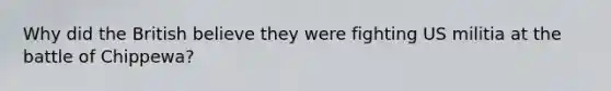 Why did the British believe they were fighting US militia at the battle of Chippewa?