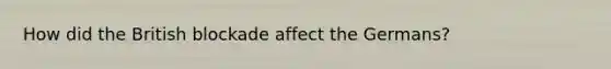 How did the British blockade affect the Germans?