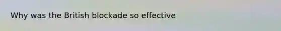 Why was the British blockade so effective