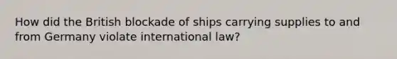 How did the British blockade of ships carrying supplies to and from Germany violate international law?