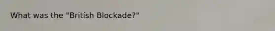 What was the "British Blockade?"