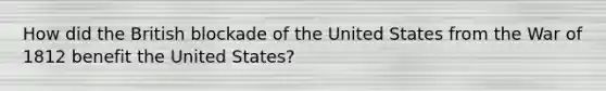 How did the British blockade of the United States from the War of 1812 benefit the United States?