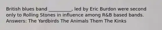 British blues band __________, led by Eric Burdon were second only to Rolling Stones in influence among R&B based bands. Answers: The Yardbirds The Animals Them The Kinks
