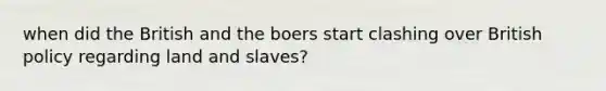 when did the British and the boers start clashing over British policy regarding land and slaves?