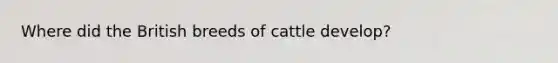 Where did the British breeds of cattle develop?