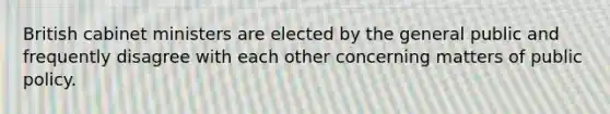 British cabinet ministers are elected by the general public and frequently disagree with each other concerning matters of public policy.