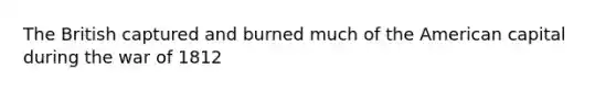 The British captured and burned much of the American capital during the war of 1812