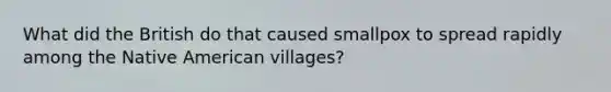 What did the British do that caused smallpox to spread rapidly among the Native American villages?