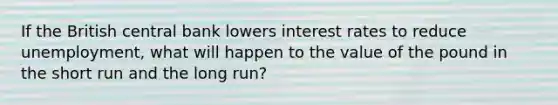 If the British central bank lowers interest rates to reduce​ unemployment, what will happen to the value of the pound in the short run and the long​ run?