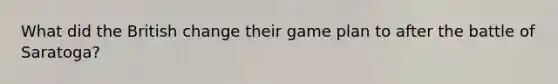 What did the British change their game plan to after the battle of Saratoga?