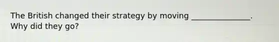 The British changed their strategy by moving _______________. Why did they go?