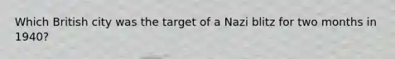 Which British city was the target of a Nazi blitz for two months in 1940?