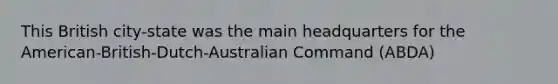 This British city-state was the main headquarters for the American-British-Dutch-Australian Command (ABDA)