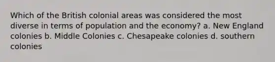 Which of the British colonial areas was considered the most diverse in terms of population and the economy? a. New England colonies b. Middle Colonies c. Chesapeake colonies d. southern colonies