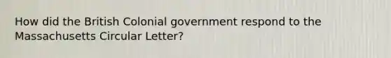 How did the British Colonial government respond to the Massachusetts Circular Letter?