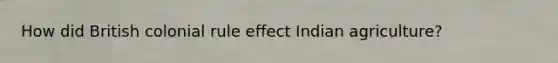 How did British colonial rule effect Indian agriculture?