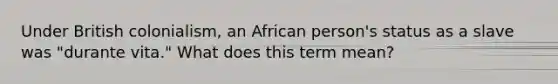 Under British colonialism, an African person's status as a slave was "durante vita." What does this term mean?