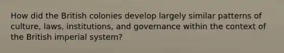 How did the British colonies develop largely similar patterns of culture, laws, institutions, and governance within the context of the British <a href='https://www.questionai.com/knowledge/kTkMPJQetN-imperial-system' class='anchor-knowledge'>imperial system</a>?