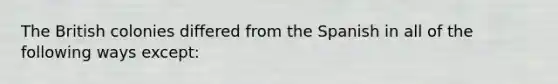 The British colonies differed from the Spanish in all of the following ways except: