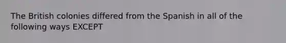 The British colonies differed from the Spanish in all of the following ways EXCEPT