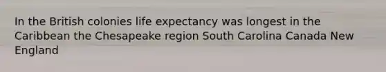 In the British colonies life expectancy was longest in the Caribbean the Chesapeake region South Carolina Canada New England