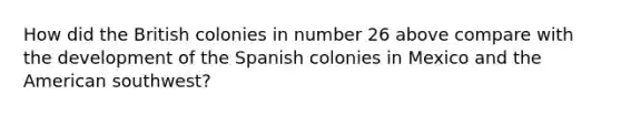 How did the British colonies in number 26 above compare with the development of the Spanish colonies in Mexico and the American southwest?