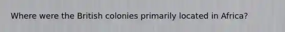 Where were the British colonies primarily located in Africa?