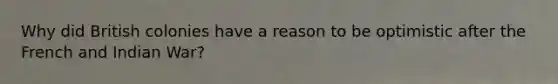 Why did British colonies have a reason to be optimistic after the French and Indian War?