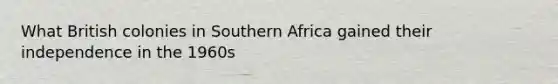 What British colonies in Southern Africa gained their independence in the 1960s