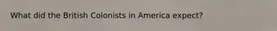 What did the British Colonists in America expect?