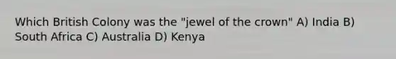 Which British Colony was the "jewel of the crown" A) India B) South Africa C) Australia D) Kenya