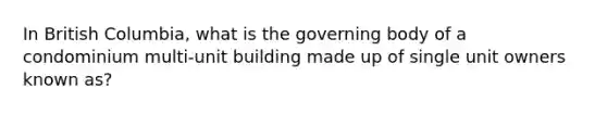 In British Columbia, what is the governing body of a condominium multi-unit building made up of single unit owners known as?